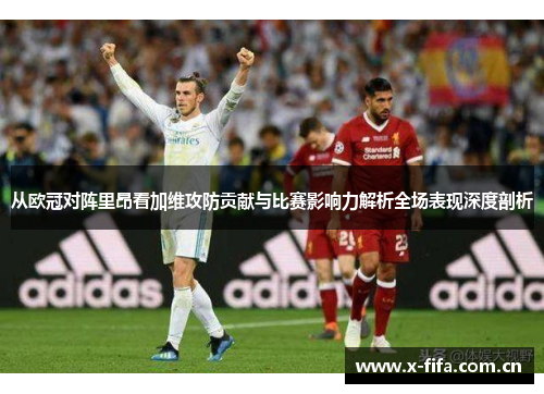 从欧冠对阵里昂看加维攻防贡献与比赛影响力解析全场表现深度剖析 从欧冠对阵里昂看加维攻防贡献与比赛影响力解析全场表现深度剖析