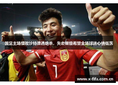 国足主场惜败沙特遭遇绝杀,失去晋级希望全场球迷心情低落 国足主场惜败沙特遭遇绝杀,失去晋级希望全场球迷心情低落